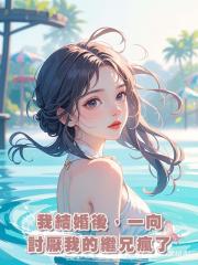 我結婚後,一向討厭我的繼兄瘋了