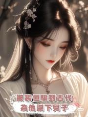 被裴恆騙到古代為他誕下兒子後,他開始另尋新歡