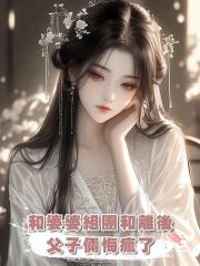 和婆婆組團和離後,父子倆悔瘋了